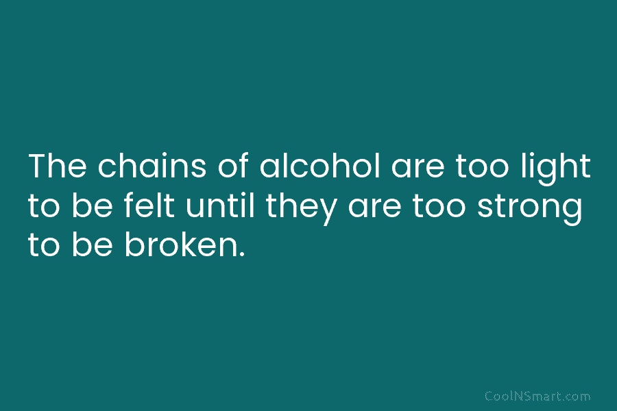 The chains of alcohol are too light to be felt until they are too strong to be broken.