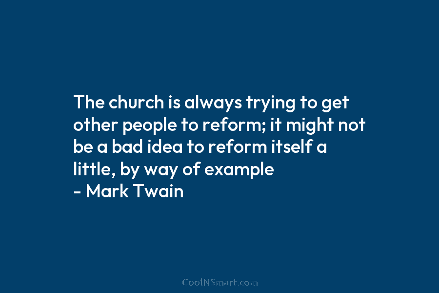 The church is always trying to get other people to reform; it might not be a bad idea to reform...