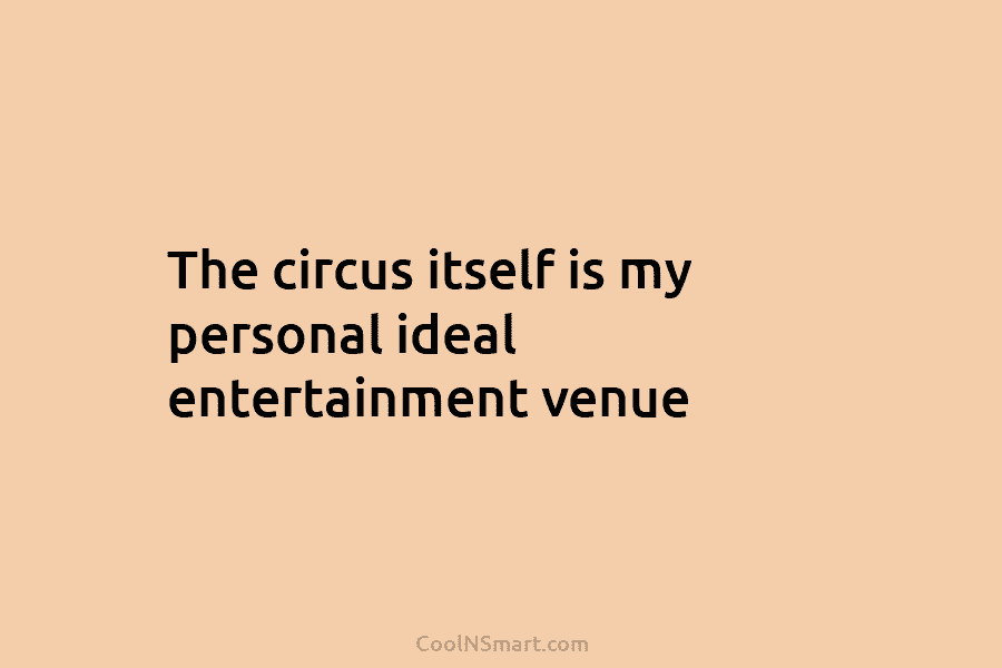 The circus itself is my personal ideal entertainment venue