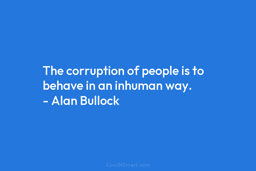 The corruption of people is to behave in an inhuman way. – Alan Bullock