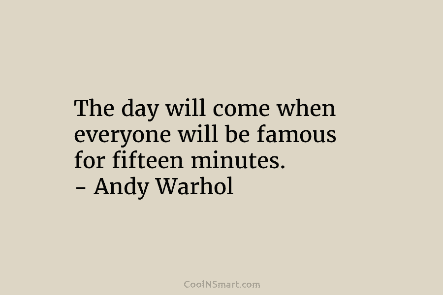 The day will come when everyone will be famous for fifteen minutes. – Andy Warhol