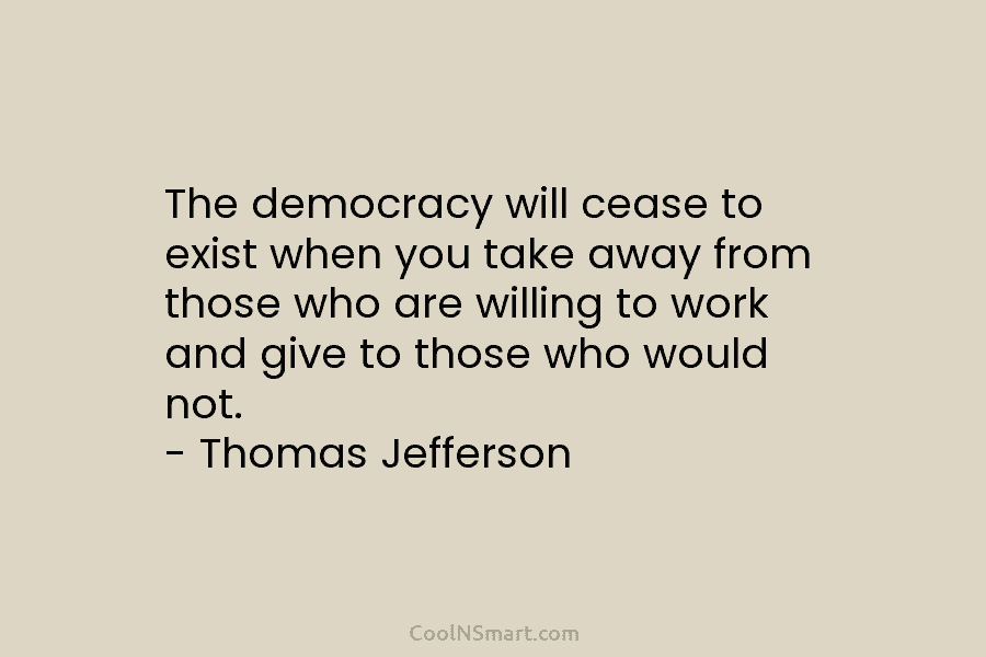 The democracy will cease to exist when you take away from those who are willing...