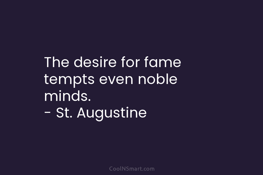 The desire for fame tempts even noble minds. – St. Augustine