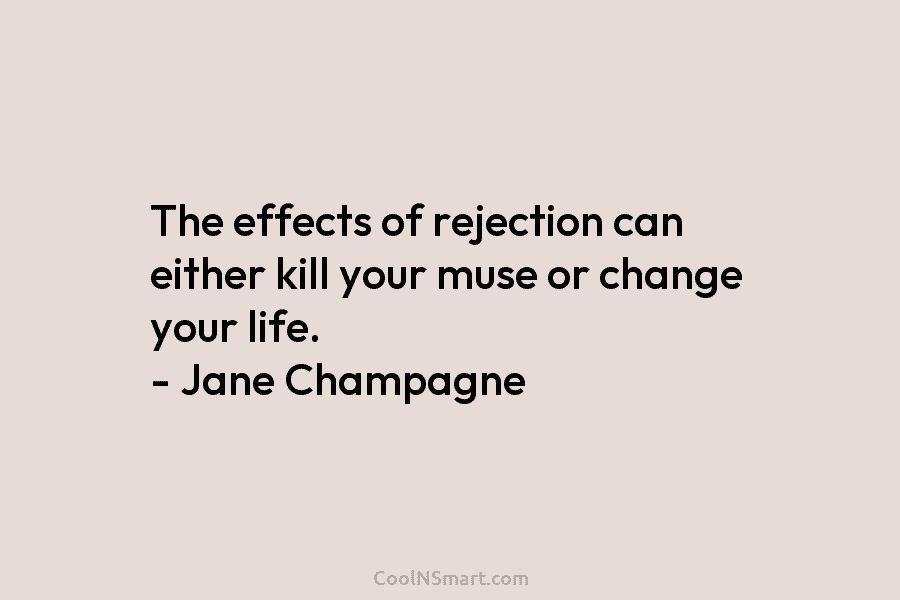 The effects of rejection can either kill your muse or change your life. – Jane Champagne