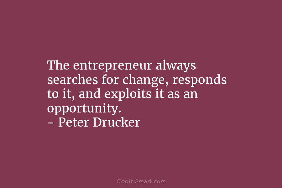 The entrepreneur always searches for change, responds to it, and exploits it as an opportunity. – Peter Drucker