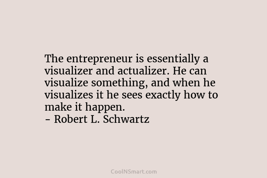 The entrepreneur is essentially a visualizer and actualizer. He can visualize something, and when he visualizes it he sees exactly...