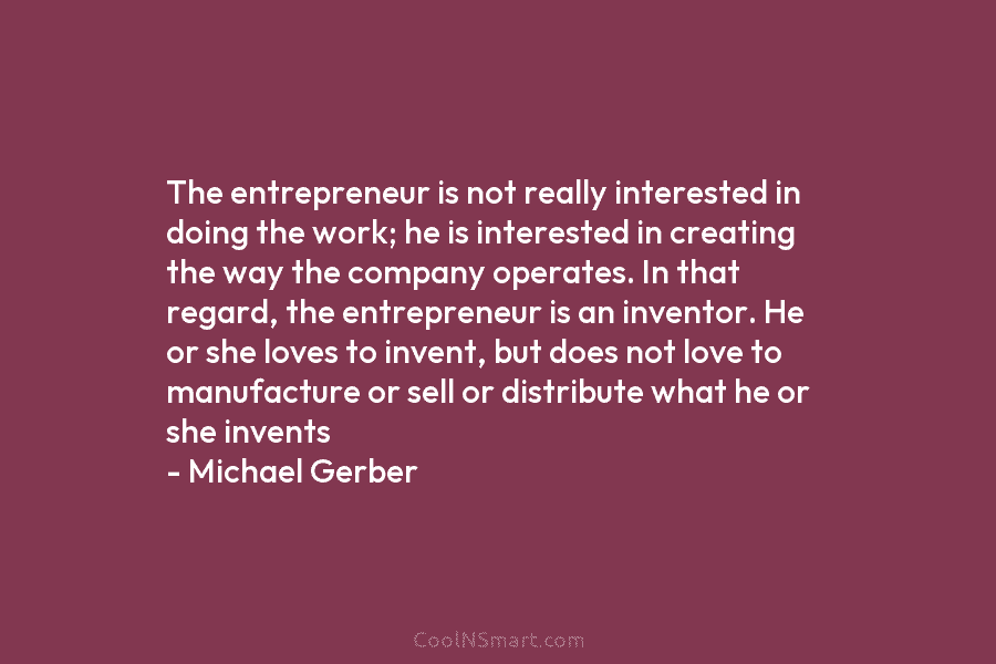 The entrepreneur is not really interested in doing the work; he is interested in creating the way the company operates....