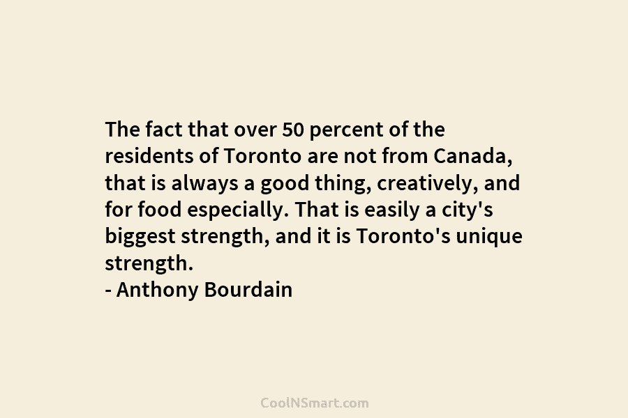 The fact that over 50 percent of the residents of Toronto are not from Canada, that is always a good...