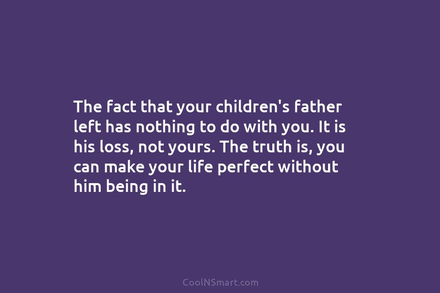 The fact that your children’s father left has nothing to do with you. It is...