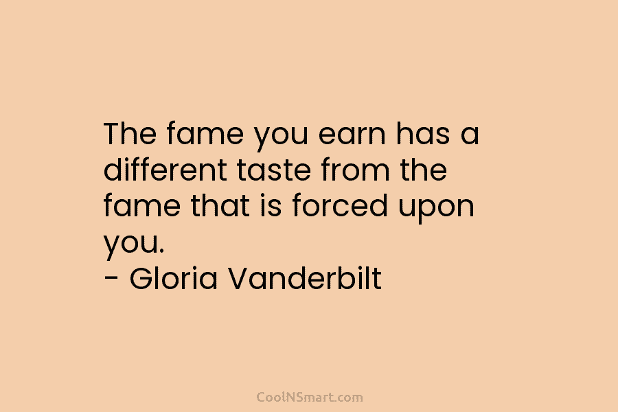 The fame you earn has a different taste from the fame that is forced upon you. – Gloria Vanderbilt