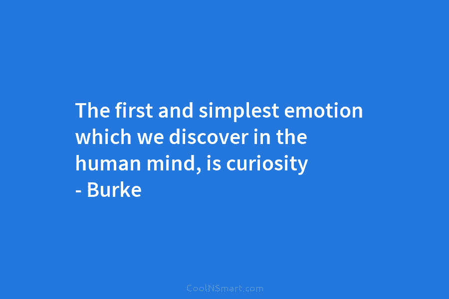The first and simplest emotion which we discover in the human mind, is curiosity – Burke