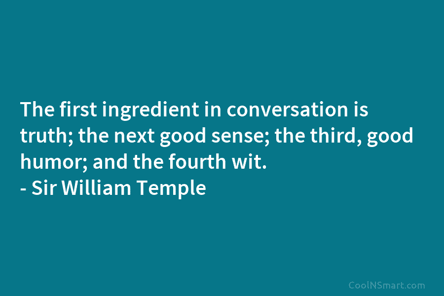 The first ingredient in conversation is truth; the next good sense; the third, good humor; and the fourth wit. –...