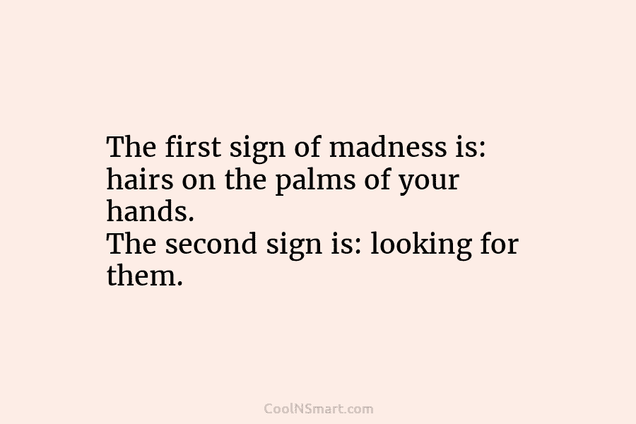 The first sign of madness is: hairs on the palms of your hands. The second...