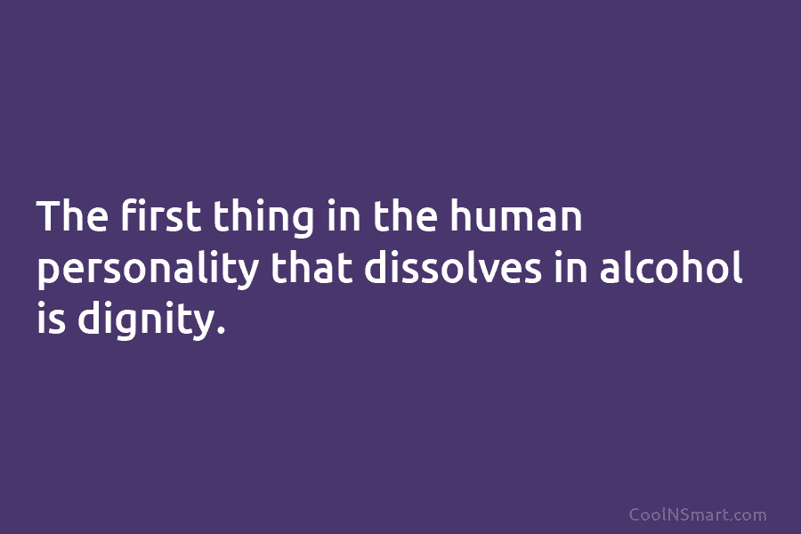 The first thing in the human personality that dissolves in alcohol is dignity.