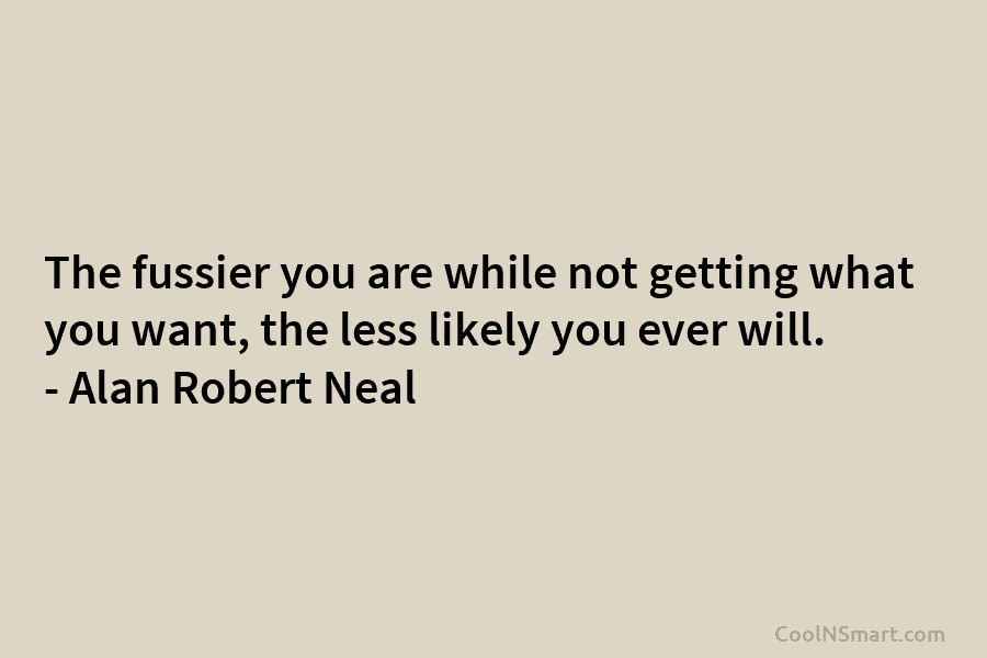The fussier you are while not getting what you want, the less likely you ever...