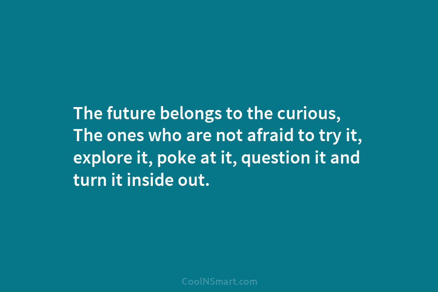 The future belongs to the curious, The ones who are not afraid to try it, explore it, poke at it,...