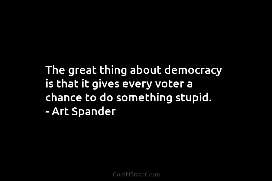 The great thing about democracy is that it gives every voter a chance to do...