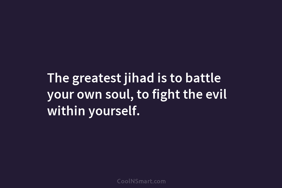 The greatest jihad is to battle your own soul, to fight the evil within yourself.