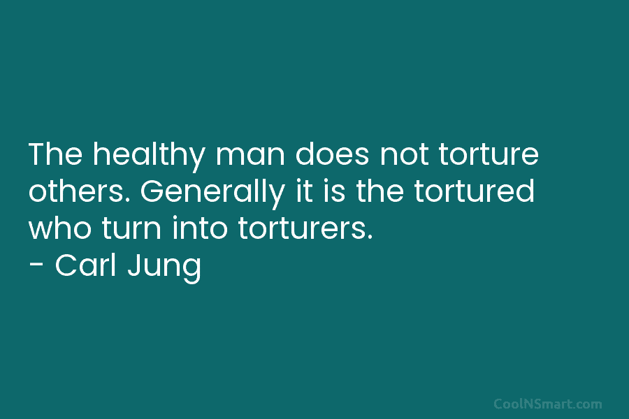 The healthy man does not torture others. Generally it is the tortured who turn into...