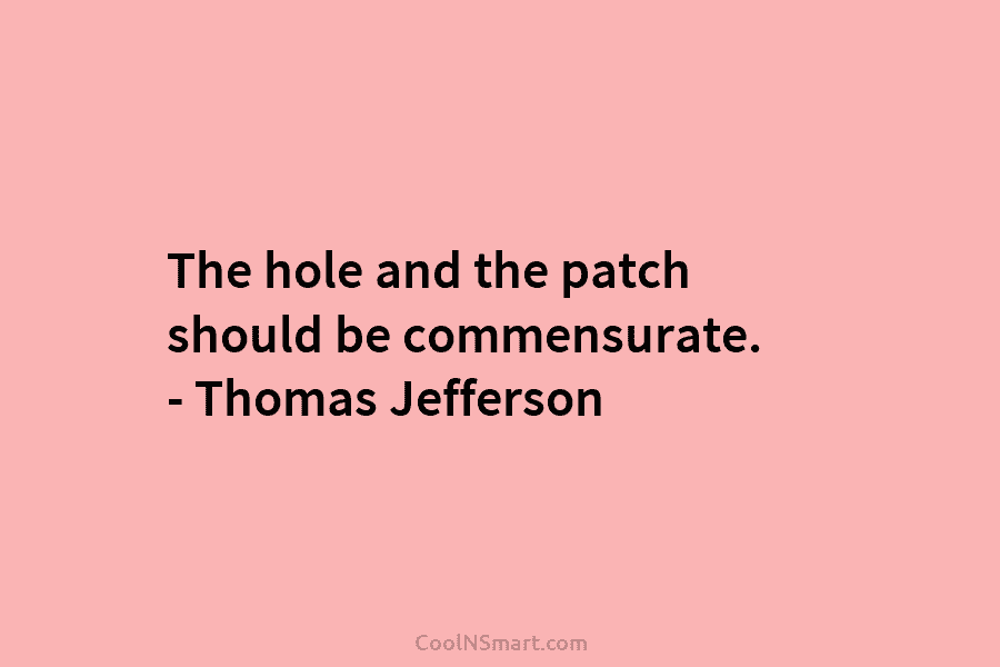 The hole and the patch should be commensurate. – Thomas Jefferson