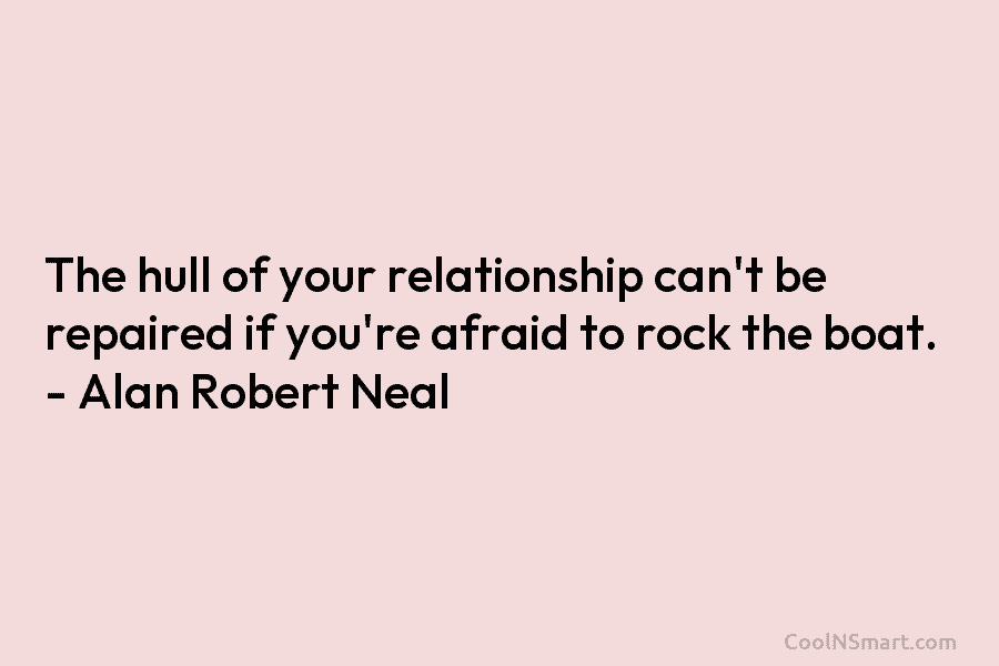 The hull of your relationship can’t be repaired if you’re afraid to rock the boat....