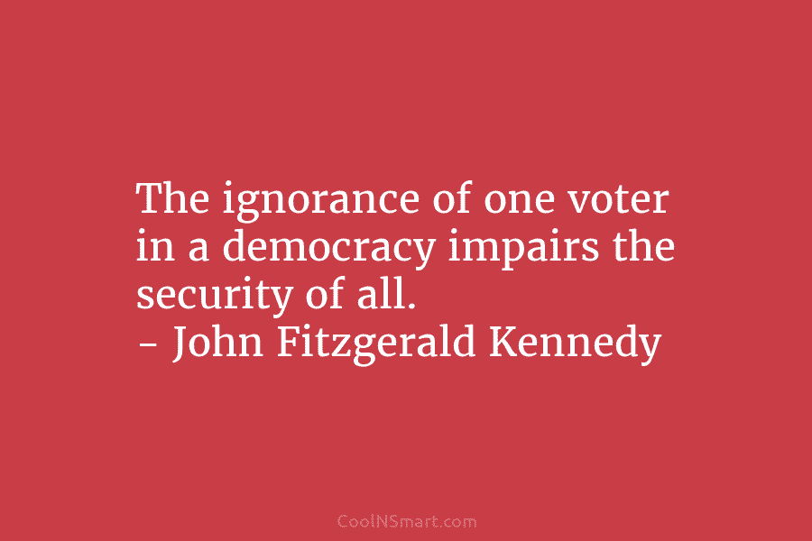 The ignorance of one voter in a democracy impairs the security of all. – John...