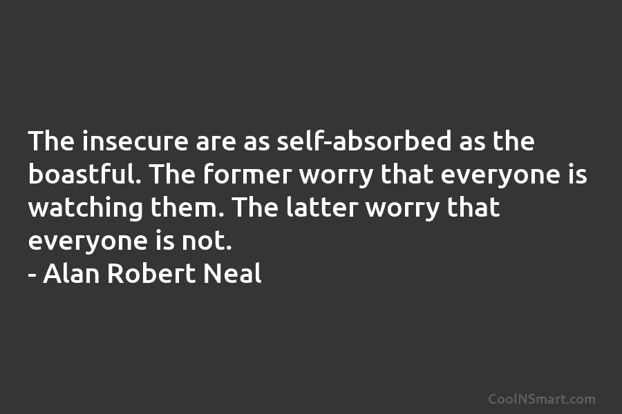 The insecure are as self-absorbed as the boastful. The former worry that everyone is watching them. The latter worry that...
