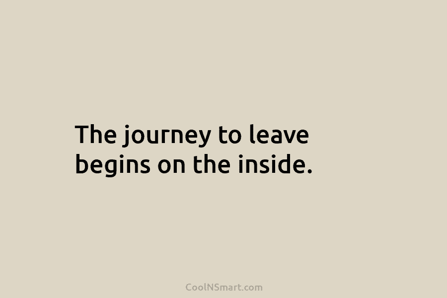 The journey to leave begins on the inside.