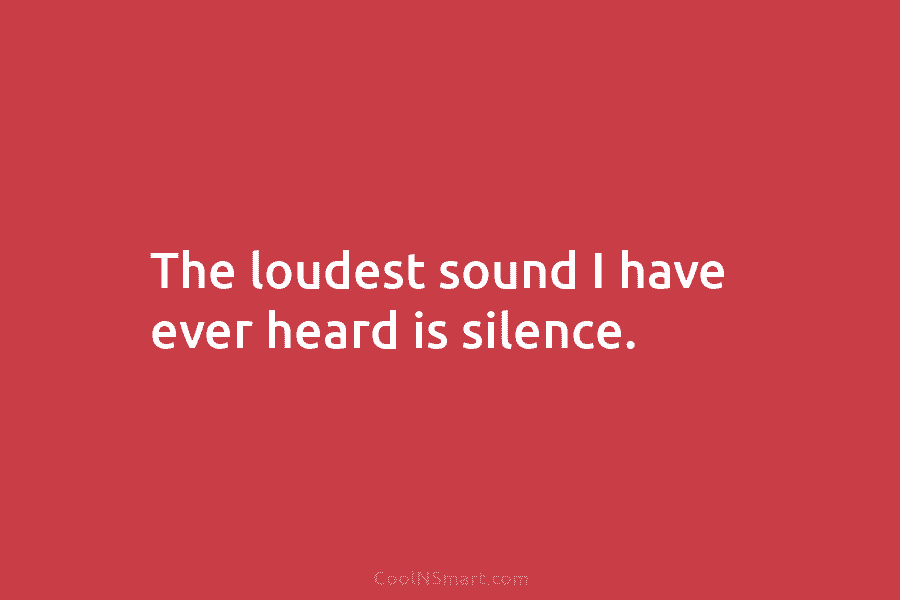 The loudest sound I have ever heard is silence.