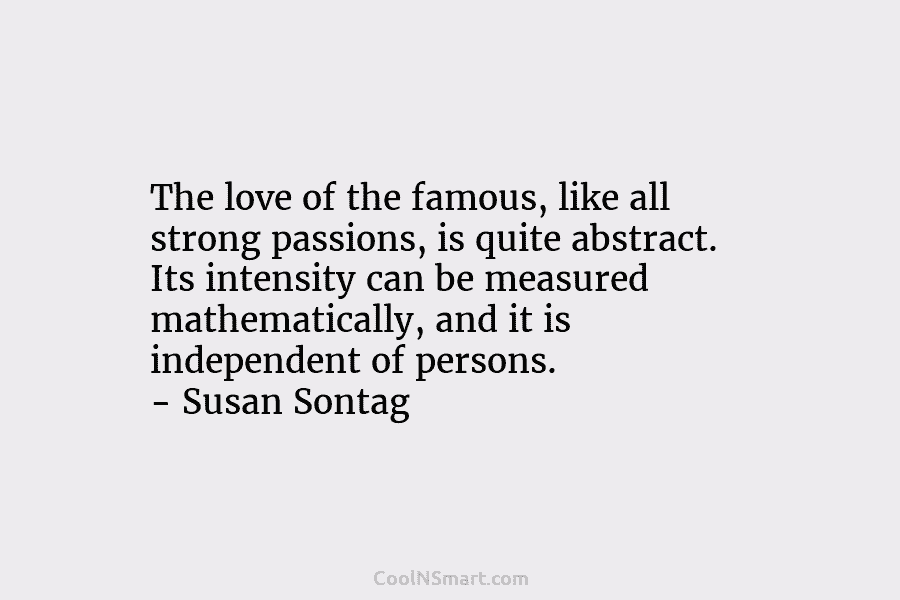 The love of the famous, like all strong passions, is quite abstract. Its intensity can be measured mathematically, and it...