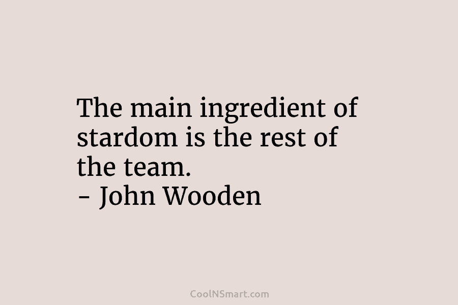 The main ingredient of stardom is the rest of the team. – John Wooden