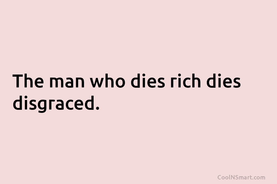 The man who dies rich dies disgraced.