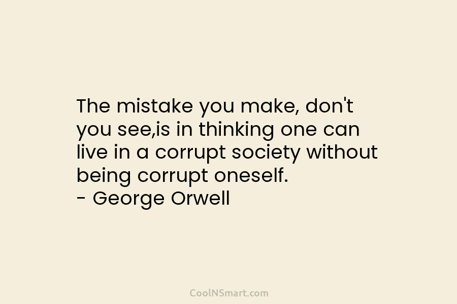 The mistake you make, don’t you see,is in thinking one can live in a corrupt society without being corrupt oneself....