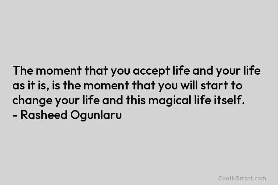 The moment that you accept life and your life as it is, is the moment that you will start to...