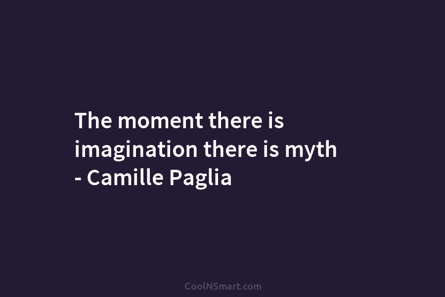 The moment there is imagination there is myth – Camille Paglia