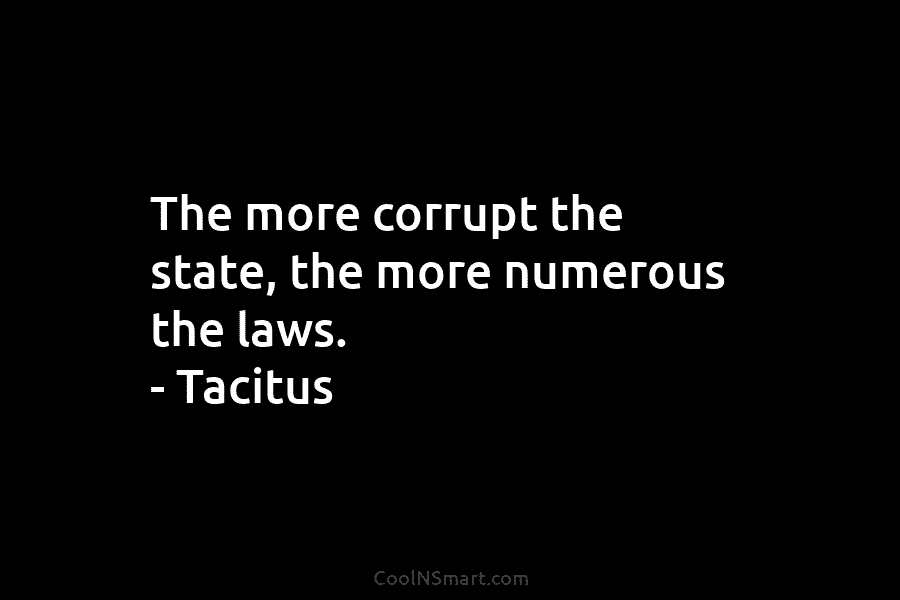 The more corrupt the state, the more numerous the laws. – Tacitus