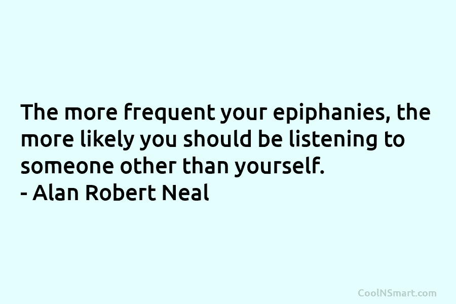 The more frequent your epiphanies, the more likely you should be listening to someone other...