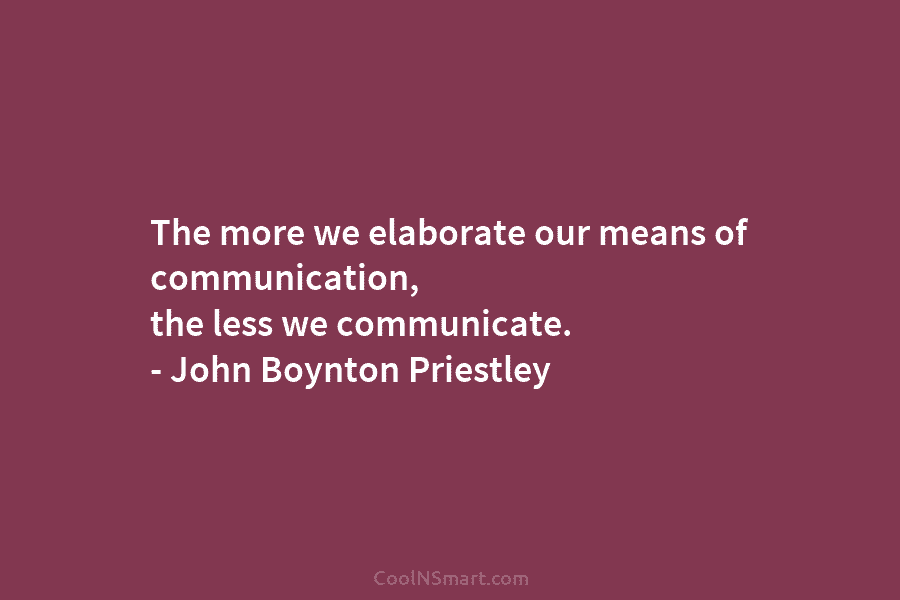The more we elaborate our means of communication, the less we communicate. – John Boynton...