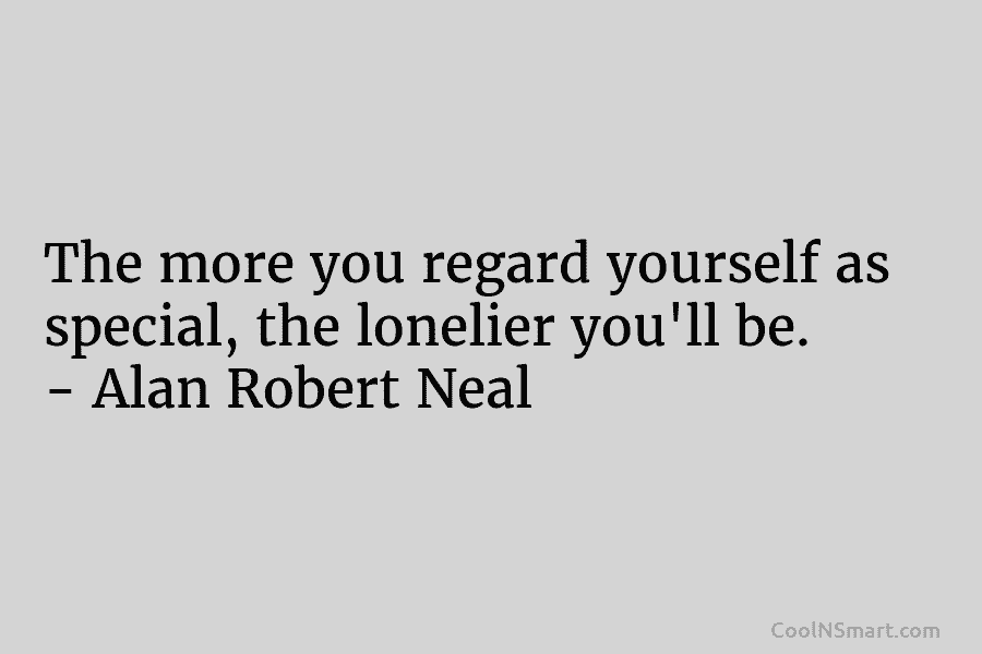The more you regard yourself as special, the lonelier you’ll be. – Alan Robert Neal