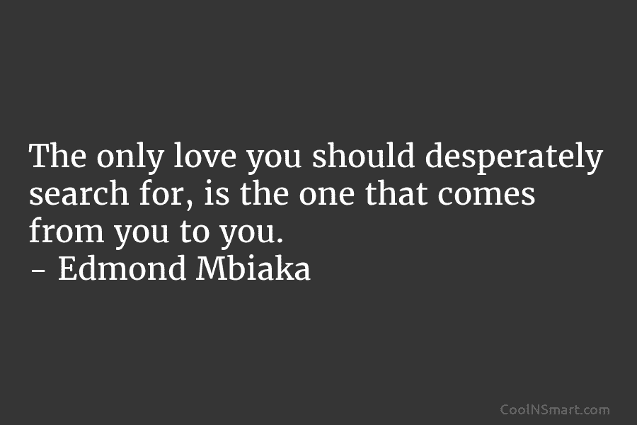 The only love you should desperately search for, is the one that comes from you...