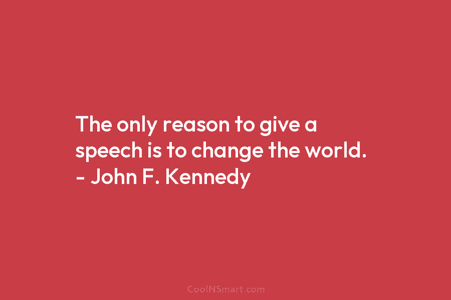 The only reason to give a speech is to change the world. – John F....