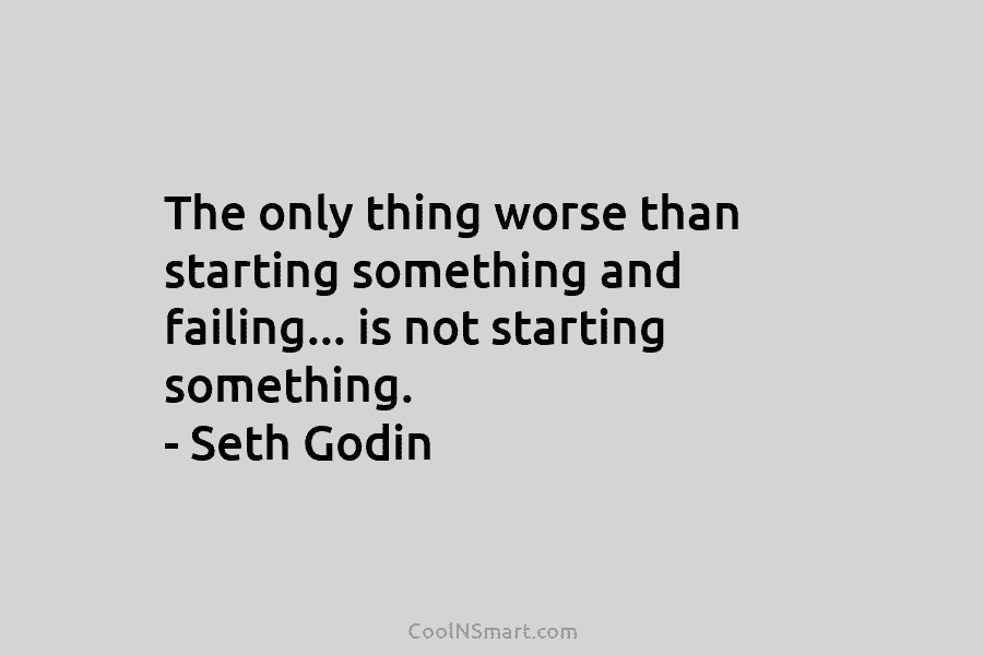 The only thing worse than starting something and failing… is not starting something. – Seth Godin