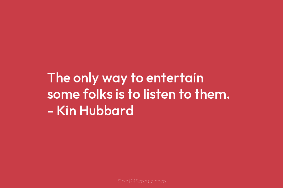 The only way to entertain some folks is to listen to them. – Kin Hubbard