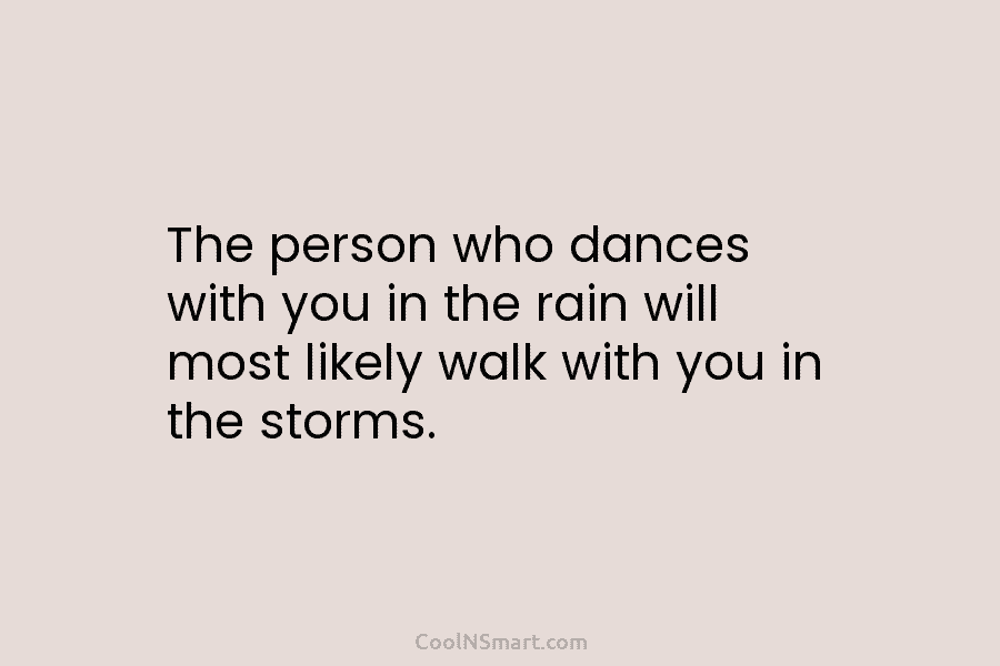 The person who dances with you in the rain will most likely walk with you in the storms.
