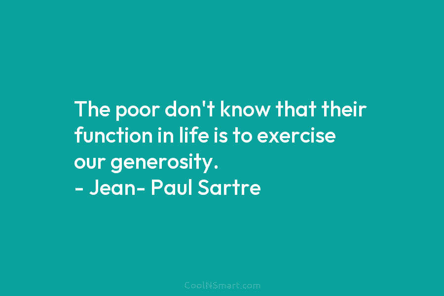 The poor don’t know that their function in life is to exercise our generosity. – Jean- Paul Sartre