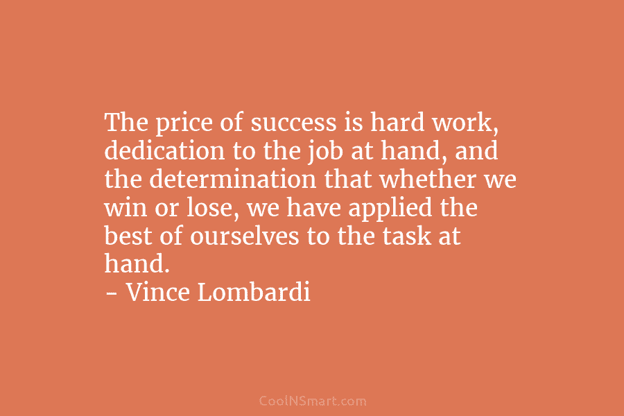 The price of success is hard work, dedication to the job at hand, and the determination that whether we win...