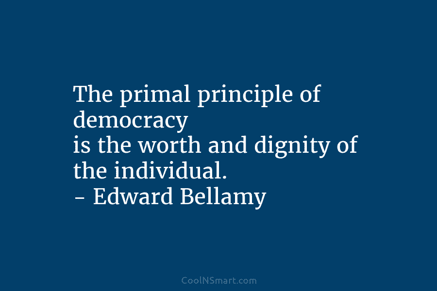 The primal principle of democracy is the worth and dignity of the individual. – Edward...