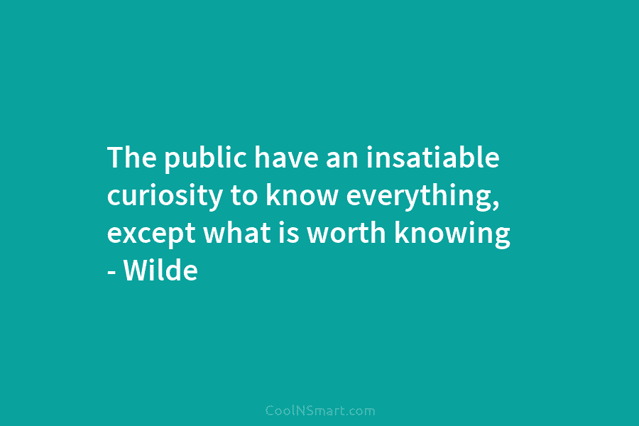 The public have an insatiable curiosity to know everything, except what is worth knowing –...