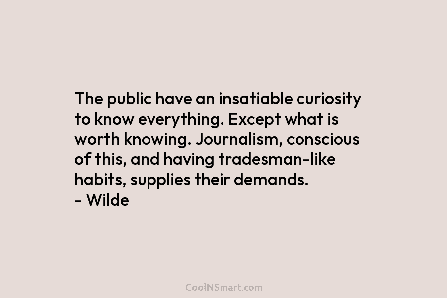 The public have an insatiable curiosity to know everything. Except what is worth knowing. Journalism,...