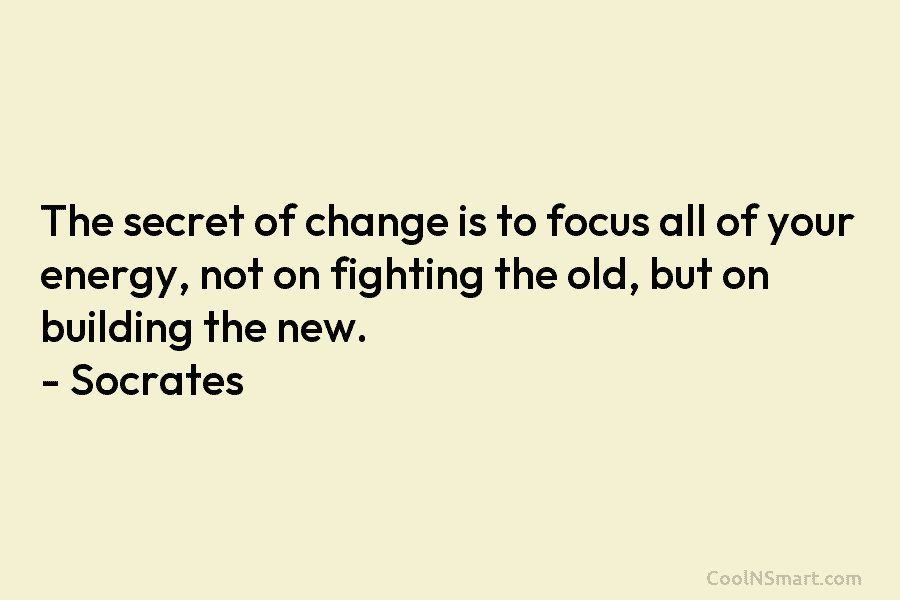 The secret of change is to focus all of your energy, not on fighting the old, but on building the...